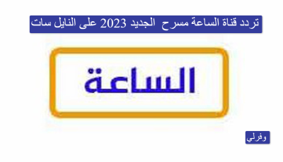 تردد قناة الساعة مسرح El Sa3a الجديد 2023 على النايل سات