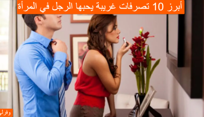 أبرز 10 تصرفات غريبة يحبها الرجل في المرأة