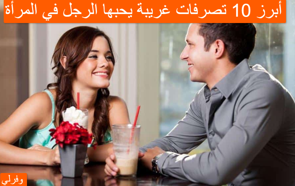 أبرز 10 تصرفات غريبة يحبها الرجل في المرأة