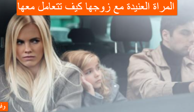 المراة العنيدة مع زوجها كيف تتعامل معها