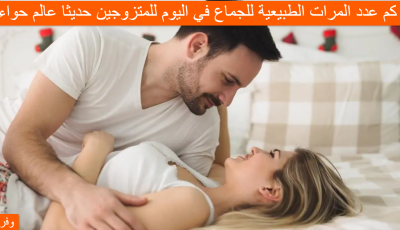 كم عدد المرات الطبيعية للجماع في اليوم للمتزوجين حديثا عالم حواء