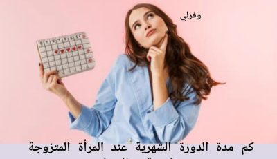 كم مدة الدورة الشهرية عند المرأة المتزوجة وكيفية تنظيمها