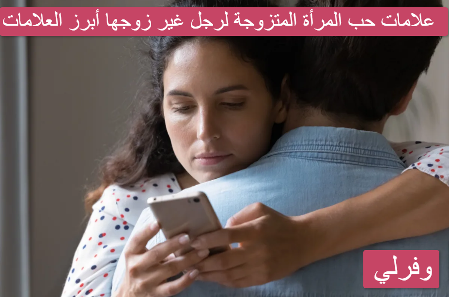 علامات حب المرأة المتزوجة لرجل غير زوجها أبرز العلامات 